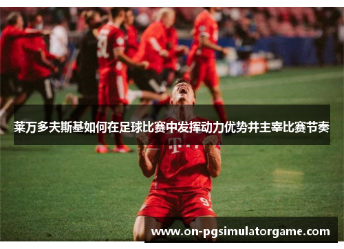 莱万多夫斯基如何在足球比赛中发挥动力优势并主宰比赛节奏 莱万多夫斯基如何在足球比赛中发挥动力优势并主宰比赛节奏