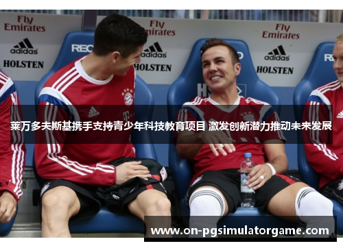 莱万多夫斯基携手支持青少年科技教育项目 激发创新潜力推动未来发展 莱万多夫斯基携手支持青少年科技教育项目 激发创新潜力推动未来发展