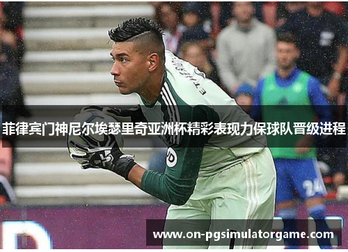 菲律宾门神尼尔埃瑟里奇亚洲杯精彩表现力保球队晋级进程 菲律宾门神尼尔埃瑟里奇亚洲杯精彩表现力保球队晋级进程