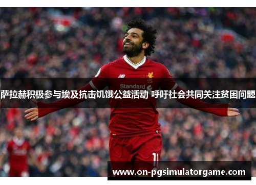 萨拉赫积极参与埃及抗击饥饿公益活动 呼吁社会共同关注贫困问题