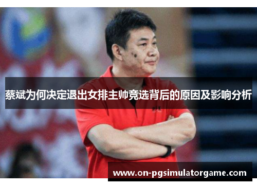 蔡斌为何决定退出女排主帅竞选背后的原因及影响分析 蔡斌为何决定退出女排主帅竞选背后的原因及影响分析
