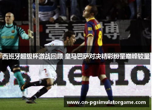西班牙超级杯激战回顾 皇马巴萨对决精彩纷呈巅峰较量 西班牙超级杯激战回顾 皇马巴萨对决精彩纷呈巅峰较量
