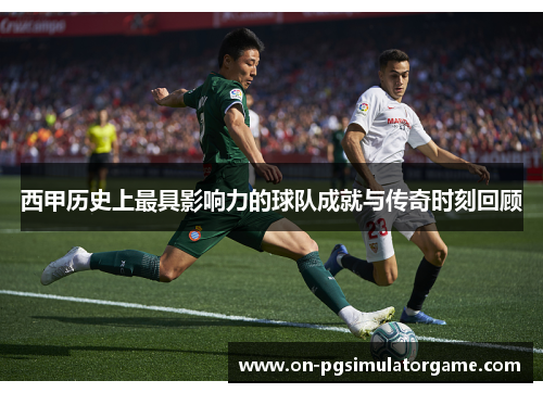 西甲历史上最具影响力的球队成就与传奇时刻回顾