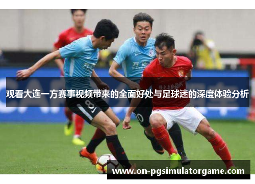 观看大连一方赛事视频带来的全面好处与足球迷的深度体验分析 观看大连一方赛事视频带来的全面好处与足球迷的深度体验分析