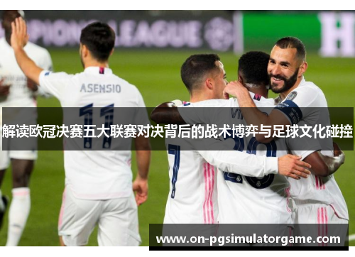 解读欧冠决赛五大联赛对决背后的战术博弈与足球文化碰撞 解读欧冠决赛五大联赛对决背后的战术博弈与足球文化碰撞