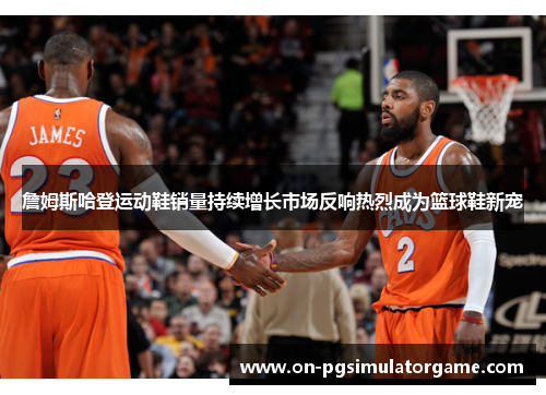 詹姆斯哈登运动鞋销量持续增长市场反响热烈成为篮球鞋新宠