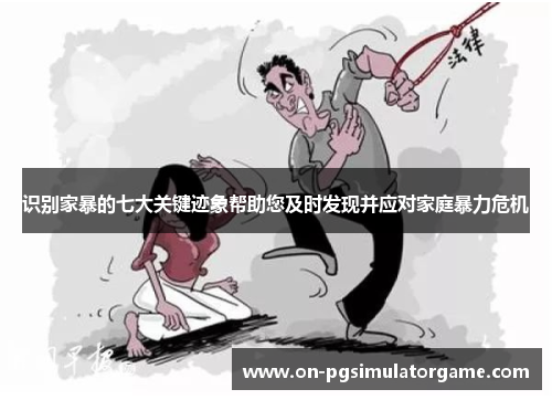 识别家暴的七大关键迹象帮助您及时发现并应对家庭暴力危机 识别家暴的七大关键迹象帮助您及时发现并应对家庭暴力危机