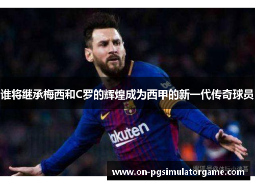 谁将继承梅西和C罗的辉煌成为西甲的新一代传奇球员