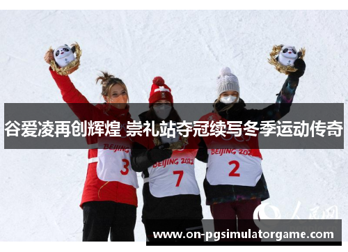 谷爱凌再创辉煌 崇礼站夺冠续写冬季运动传奇