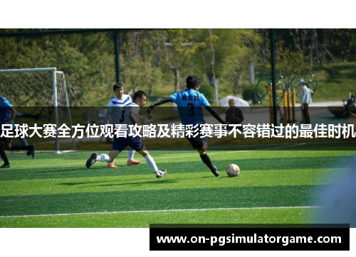 足球大赛全方位观看攻略及精彩赛事不容错过的最佳时机 足球大赛全方位观看攻略及精彩赛事不容错过的最佳时机