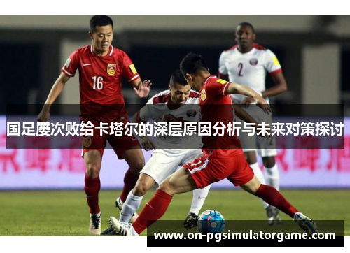 国足屡次败给卡塔尔的深层原因分析与未来对策探讨 国足屡次败给卡塔尔的深层原因分析与未来对策探讨