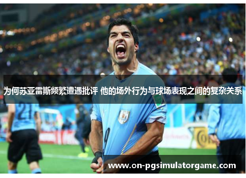 为何苏亚雷斯频繁遭遇批评 他的场外行为与球场表现之间的复杂关系 为何苏亚雷斯频繁遭遇批评 他的场外行为与球场表现之间的复杂关系