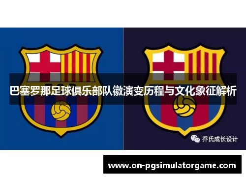 巴塞罗那足球俱乐部队徽演变历程与文化象征解析 巴塞罗那足球俱乐部队徽演变历程与文化象征解析