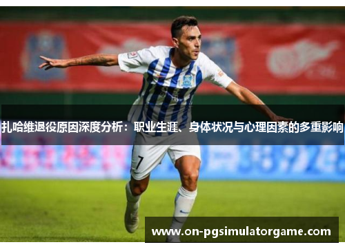 扎哈维退役原因深度分析:职业生涯、身体状况与心理因素的多重影响 扎哈维退役原因深度分析:职业生涯、身体状况与心理因素的多重影响