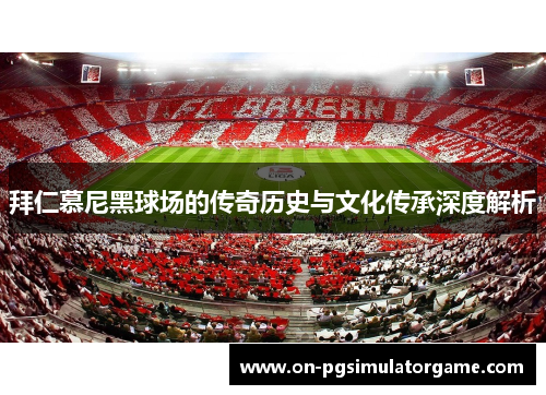 拜仁慕尼黑球场的传奇历史与文化传承深度解析 拜仁慕尼黑球场的传奇历史与文化传承深度解析