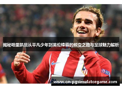 揭秘哈里凯恩从平凡少年到英伦锋霸的蜕变之路与足球魅力解析 揭秘哈里凯恩从平凡少年到英伦锋霸的蜕变之路与足球魅力解析