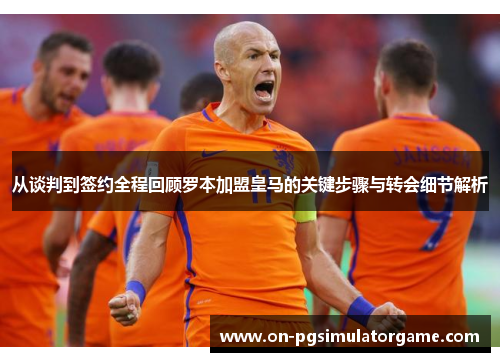 从谈判到签约全程回顾罗本加盟皇马的关键步骤与转会细节解析 从谈判到签约全程回顾罗本加盟皇马的关键步骤与转会细节解析