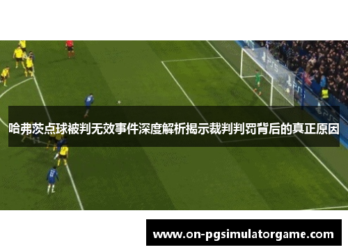 哈弗茨点球被判无效事件深度解析揭示裁判判罚背后的真正原因 哈弗茨点球被判无效事件深度解析揭示裁判判罚背后的真正原因