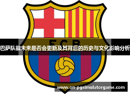 巴萨队徽未来是否会更新及其背后的历史与文化影响分析