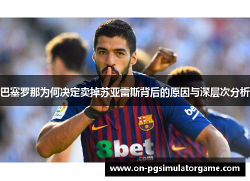 巴塞罗那为何决定卖掉苏亚雷斯背后的原因与深层次分析 巴塞罗那为何决定卖掉苏亚雷斯背后的原因与深层次分析