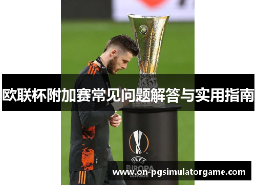 欧联杯附加赛常见问题解答与实用指南