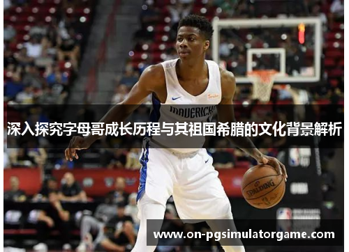 深入探究字母哥成长历程与其祖国希腊的文化背景解析