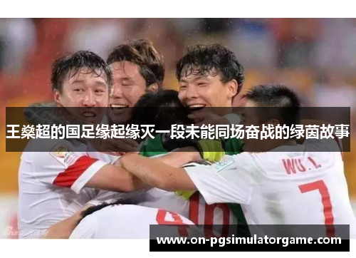 王燊超的国足缘起缘灭一段未能同场奋战的绿茵故事