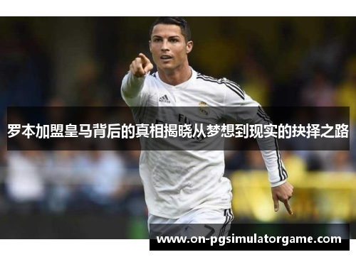 罗本加盟皇马背后的真相揭晓从梦想到现实的抉择之路