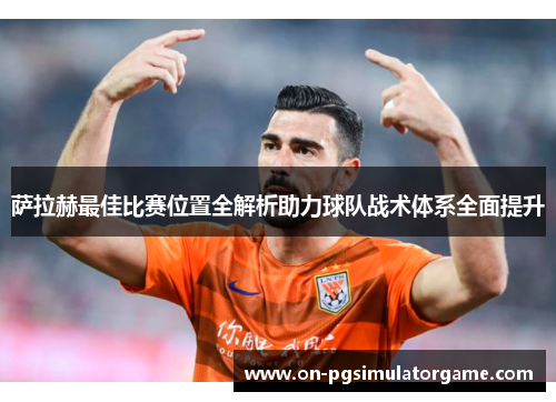萨拉赫最佳比赛位置全解析助力球队战术体系全面提升 萨拉赫最佳比赛位置全解析助力球队战术体系全面提升
