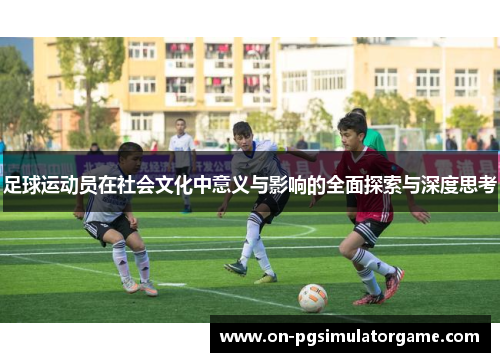 足球运动员在社会文化中意义与影响的全面探索与深度思考 足球运动员在社会文化中意义与影响的全面探索与深度思考