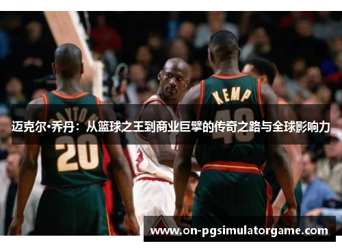 迈克尔·乔丹:从篮球之王到商业巨擘的传奇之路与全球影响力 迈克尔·乔丹:从篮球之王到商业巨擘的传奇之路与全球影响力