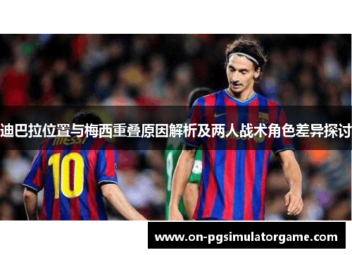 迪巴拉位置与梅西重叠原因解析及两人战术角色差异探讨