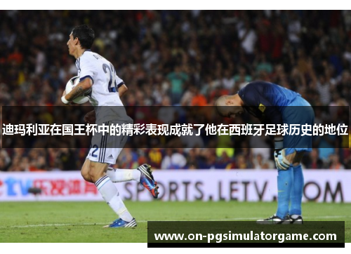 迪玛利亚在国王杯中的精彩表现成就了他在西班牙足球历史的地位 迪玛利亚在国王杯中的精彩表现成就了他在西班牙足球历史的地位