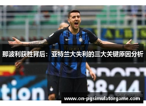 那波利获胜背后:亚特兰大失利的三大关键原因分析 那波利获胜背后:亚特兰大失利的三大关键原因分析