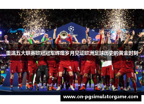 重温五大联赛欧冠冠军辉煌岁月见证欧洲足球历史的黄金时刻 重温五大联赛欧冠冠军辉煌岁月见证欧洲足球历史的黄金时刻