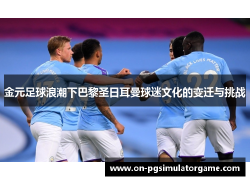 金元足球浪潮下巴黎圣日耳曼球迷文化的变迁与挑战