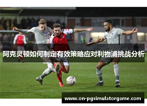 阿克灵顿如何制定有效策略应对利物浦挑战分析