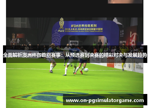 全面解析澳洲杯各级别赛事:从预选赛到决赛的精彩对决与发展趋势 全面解析澳洲杯各级别赛事:从预选赛到决赛的精彩对决与发展趋势