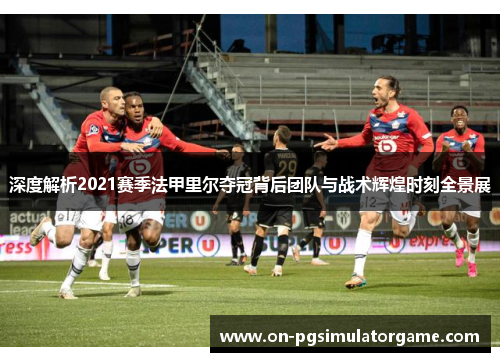 深度解析2021赛季法甲里尔夺冠背后团队与战术辉煌时刻全景展 深度解析2021赛季法甲里尔夺冠背后团队与战术辉煌时刻全景展