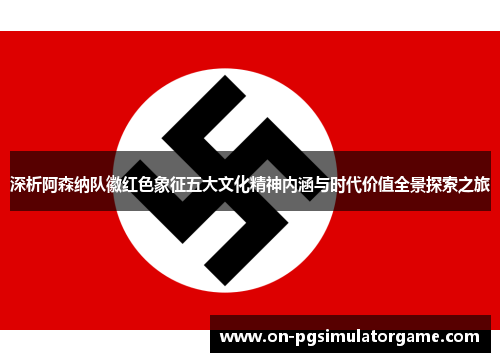 深析阿森纳队徽红色象征五大文化精神内涵与时代价值全景探索之旅 深析阿森纳队徽红色象征五大文化精神内涵与时代价值全景探索之旅