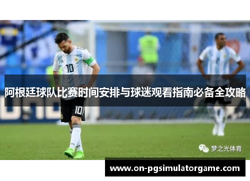 阿根廷球队比赛时间安排与球迷观看指南必备全攻略