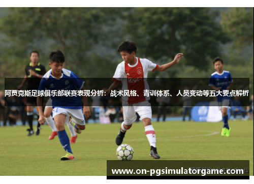 阿贾克斯足球俱乐部联赛表现分析:战术风格、青训体系、人员变动等五大要点解析 阿贾克斯足球俱乐部联赛表现分析:战术风格、青训体系、人员变动等五大要点解析