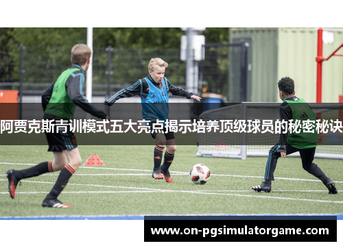 阿贾克斯青训模式五大亮点揭示培养顶级球员的秘密秘诀 阿贾克斯青训模式五大亮点揭示培养顶级球员的秘密秘诀