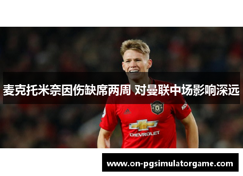 麦克托米奈因伤缺席两周 对曼联中场影响深远