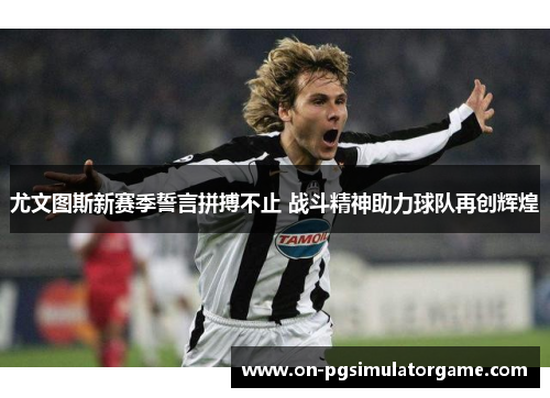 尤文图斯新赛季誓言拼搏不止 战斗精神助力球队再创辉煌