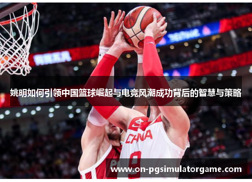 姚明如何引领中国篮球崛起与电竞风潮成功背后的智慧与策略