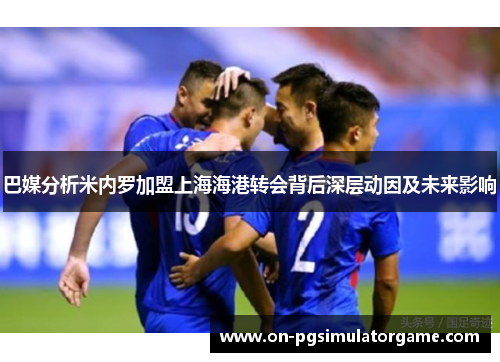 巴媒分析米内罗加盟上海海港转会背后深层动因及未来影响