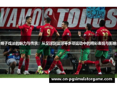 帽子戏法的魅力与传承：从足球到篮球等多项运动中的精彩表现与影响