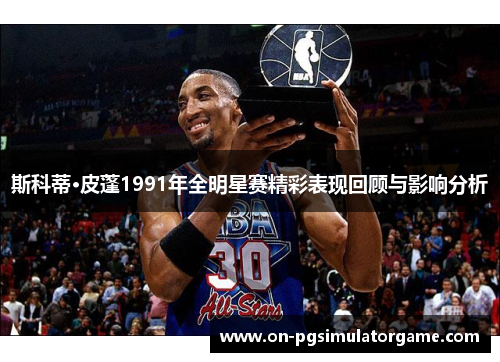 斯科蒂·皮蓬1991年全明星赛精彩表现回顾与影响分析