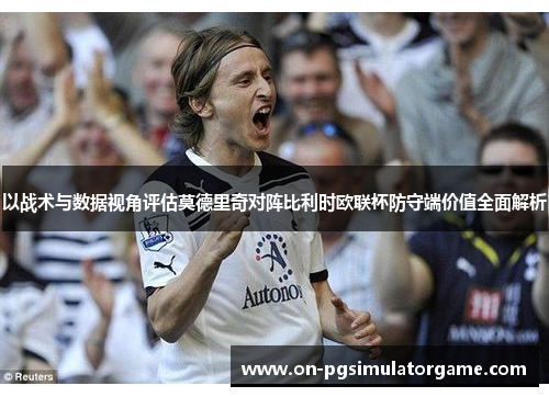 以战术与数据视角评估莫德里奇对阵比利时欧联杯防守端价值全面解析